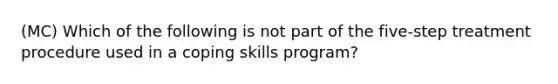 (MC) Which of the following is not part of the five-step treatment procedure used in a coping skills program? ​