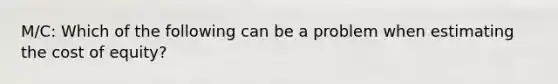 M/C: Which of the following can be a problem when estimating the cost of equity?