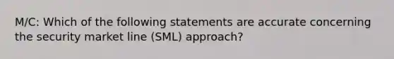 M/C: Which of the following statements are accurate concerning the security market line (SML) approach?