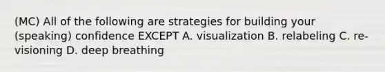 (MC) All of the following are strategies for building your (speaking) confidence EXCEPT A. visualization B. relabeling C. re-visioning D. deep breathing