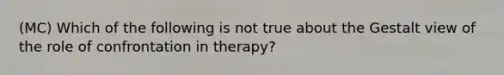 (MC) Which of the following is not true about the Gestalt view of the role of confrontation in therapy?