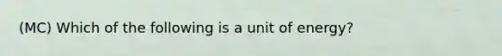 (MC) Which of the following is a unit of energy?