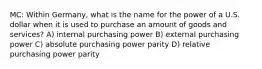 MC: Within Germany, what is the name for the power of a U.S. dollar when it is used to purchase an amount of goods and services? A) internal purchasing power B) external purchasing power C) absolute purchasing power parity D) relative purchasing power parity