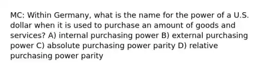 MC: Within Germany, what is the name for the power of a U.S. dollar when it is used to purchase an amount of goods and services? A) internal purchasing power B) external purchasing power C) absolute purchasing power parity D) relative purchasing power parity