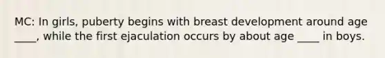 MC: In girls, puberty begins with breast development around age ____, while the first ejaculation occurs by about age ____ in boys.