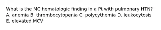 What is the MC hematologic finding in a Pt with pulmonary HTN? A. anemia B. thrombocytopenia C. polycythemia D. leukocytosis E. elevated MCV