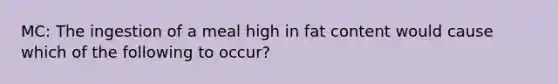 MC: The ingestion of a meal high in fat content would cause which of the following to occur?