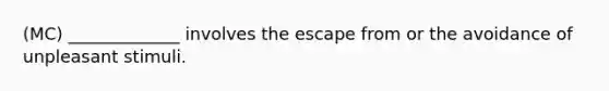 (MC) _____________ involves the escape from or the avoidance of unpleasant stimuli.