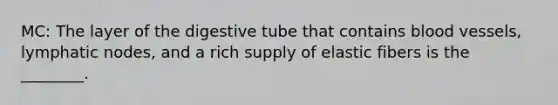 MC: The layer of the digestive tube that contains blood vessels, lymphatic nodes, and a rich supply of elastic fibers is the ________.