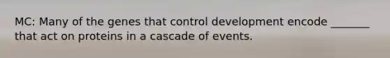 MC: Many of the genes that control development encode _______ that act on proteins in a cascade of events.