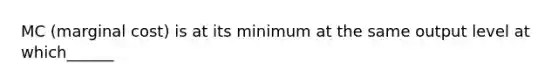 MC (marginal cost) is at its minimum at the same output level at which______