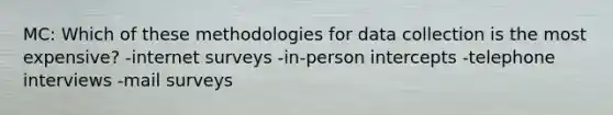 MC: Which of these methodologies for data collection is the most expensive? -internet surveys -in-person intercepts -telephone interviews -mail surveys