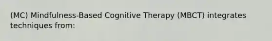 (MC) Mindfulness-Based Cognitive Therapy (MBCT) integrates techniques from: