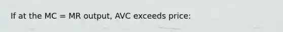 If at the MC = MR output, AVC exceeds price: