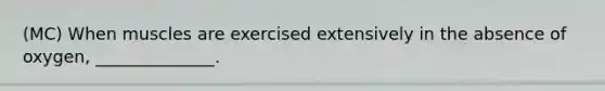 (MC) When muscles are exercised extensively in the absence of oxygen, ______________.