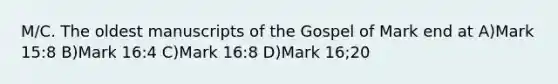 M/C. The oldest manuscripts of the Gospel of Mark end at A)Mark 15:8 B)Mark 16:4 C)Mark 16:8 D)Mark 16;20