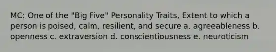 MC: One of the "Big Five" Personality Traits, Extent to which a person is poised, calm, resilient, and secure a. agreeableness b. openness c. extraversion d. conscientiousness e. neuroticism