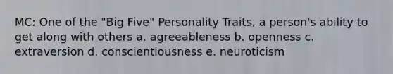 MC: One of the "Big Five" Personality Traits, a person's ability to get along with others a. agreeableness b. openness c. extraversion d. conscientiousness e. neuroticism