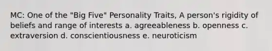 MC: One of the "Big Five" Personality Traits, A person's rigidity of beliefs and range of interests a. agreeableness b. openness c. extraversion d. conscientiousness e. neuroticism