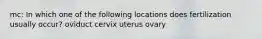 mc: In which one of the following locations does fertilization usually occur? oviduct cervix uterus ovary