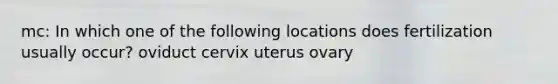 mc: In which one of the following locations does fertilization usually occur? oviduct cervix uterus ovary