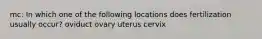 mc: In which one of the following locations does fertilization usually occur? oviduct ovary uterus cervix