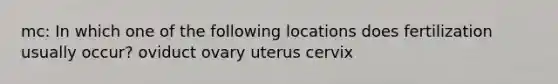 mc: In which one of the following locations does fertilization usually occur? oviduct ovary uterus cervix