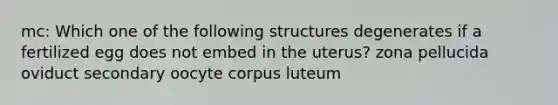 mc: Which one of the following structures degenerates if a fertilized egg does not embed in the uterus? zona pellucida oviduct secondary oocyte corpus luteum