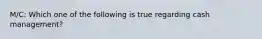 M/C: Which one of the following is true regarding cash management?