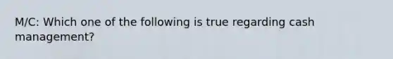 M/C: Which one of the following is true regarding cash management?