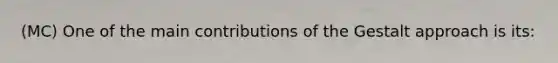 (MC) One of the main contributions of the Gestalt approach is its: