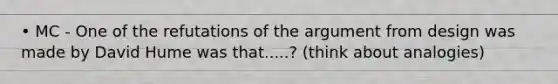 • MC - One of the refutations of the argument from design was made by David Hume was that.....? (think about analogies)