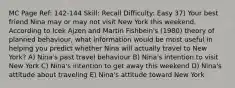 MC Page Ref: 142-144 Skill: Recall Difficulty: Easy 37) Your best friend Nina may or may not visit New York this weekend. According to Icek Ajzen and Martin Fishbein's (1980) theory of planned behaviour, what information would be most useful in helping you predict whether Nina will actually travel to New York? A) Nina's past travel behaviour B) Nina's intention to visit New York C) Nina's intention to get away this weekend D) Nina's attitude about traveling E) Nina's attitude toward New York