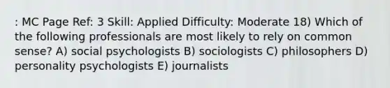 : MC Page Ref: 3 Skill: Applied Difficulty: Moderate 18) Which of the following professionals are most likely to rely on common sense? A) social psychologists B) sociologists C) philosophers D) personality psychologists E) journalists