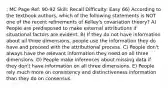 : MC Page Ref: 90-92 Skill: Recall Difficulty: Easy 66) According to the textbook authors, which of the following statements is NOT one of the recent refinements of Kelley's covariation theory? A) People are predisposed to make external attributions if situational factors are evident. B) If they do not have information about all three dimensions, people use the information they do have and proceed with the attributional process. C) People don't always have the relevant information they need on all three dimensions. D) People make inferences about missing data if they don't have information on all three dimensions. E) People rely much more on consistency and distinctiveness information than they do on consensus.