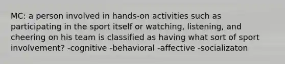 MC: a person involved in hands-on activities such as participating in the sport itself or watching, listening, and cheering on his team is classified as having what sort of sport involvement? -cognitive -behavioral -affective -socializaton