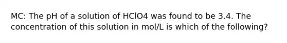 MC: The pH of a solution of HClO4 was found to be 3.4. The concentration of this solution in mol/L is which of the following?