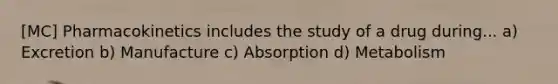 [MC] Pharmacokinetics includes the study of a drug during... a) Excretion b) Manufacture c) Absorption d) Metabolism