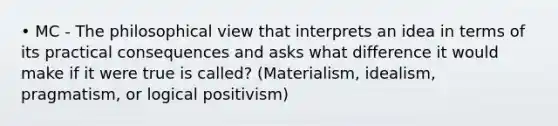 • MC - The philosophical view that interprets an idea in terms of its practical consequences and asks what difference it would make if it were true is called? (Materialism, idealism, pragmatism, or logical positivism)