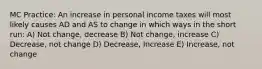 MC Practice: An increase in personal income taxes will most likely causes AD and AS to change in which ways in the short run: A) Not change, decrease B) Not change, increase C) Decrease, not change D) Decrease, Increase E) Increase, not change