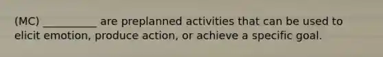 (MC) __________ are preplanned activities that can be used to elicit emotion, produce action, or achieve a specific goal.