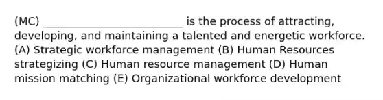 (MC) __________________________ is the process of attracting, developing, and maintaining a talented and energetic workforce. (A) Strategic workforce management (B) Human Resources strategizing (C) Human resource management (D) Human mission matching (E) Organizational workforce development