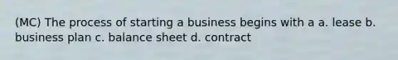 (MC) The process of starting a business begins with a a. lease b. business plan c. balance sheet d. contract