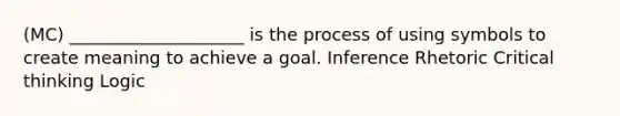 (MC) ____________________ is the process of using symbols to create meaning to achieve a goal. Inference Rhetoric Critical thinking Logic