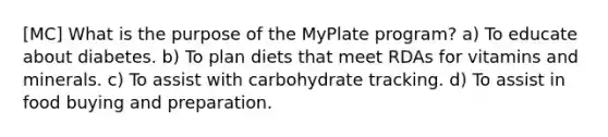 [MC] What is the purpose of the MyPlate program? a) To educate about diabetes. b) To plan diets that meet RDAs for vitamins and minerals. c) To assist with carbohydrate tracking. d) To assist in food buying and preparation.