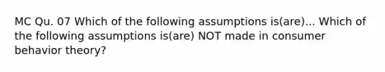 MC Qu. 07 Which of the following assumptions is(are)... Which of the following assumptions is(are) NOT made in consumer behavior theory?