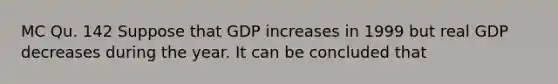 MC Qu. 142 Suppose that GDP increases in 1999 but real GDP decreases during the year. It can be concluded that