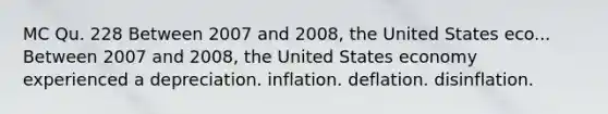 MC Qu. 228 Between 2007 and 2008, the United States eco... Between 2007 and 2008, the United States economy experienced a depreciation. inflation. deflation. disinflation.