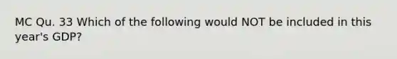 MC Qu. 33 Which of the following would NOT be included in this year's GDP?