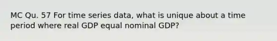 MC Qu. 57 For time series data, what is unique about a time period where real GDP equal nominal GDP?